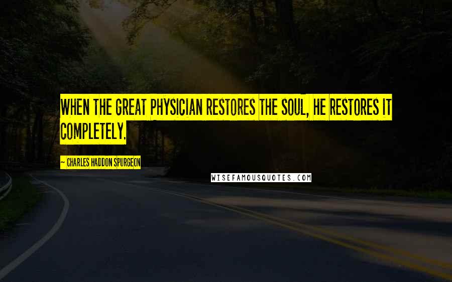 Charles Haddon Spurgeon Quotes: When the great Physician restores the soul, he restores it completely.