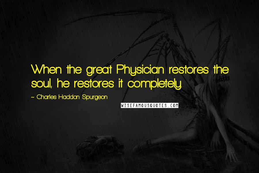 Charles Haddon Spurgeon Quotes: When the great Physician restores the soul, he restores it completely.