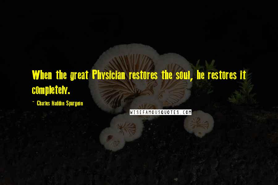Charles Haddon Spurgeon Quotes: When the great Physician restores the soul, he restores it completely.