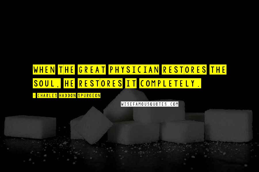 Charles Haddon Spurgeon Quotes: When the great Physician restores the soul, he restores it completely.