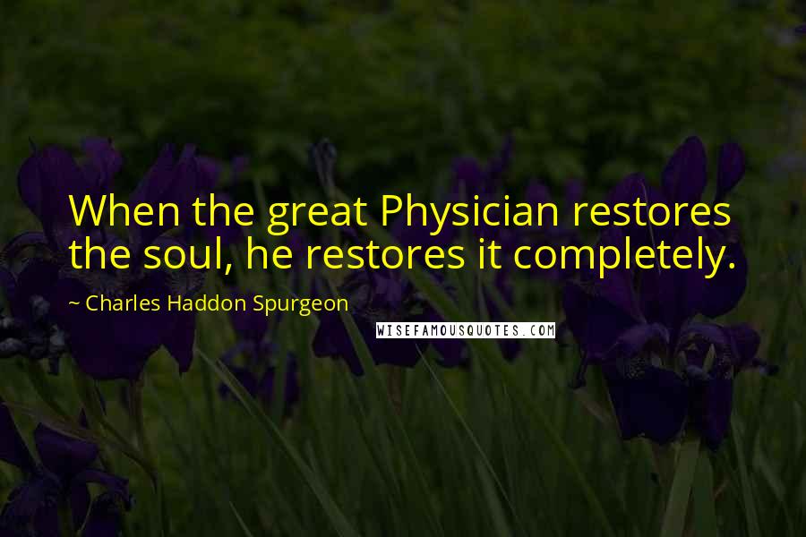 Charles Haddon Spurgeon Quotes: When the great Physician restores the soul, he restores it completely.