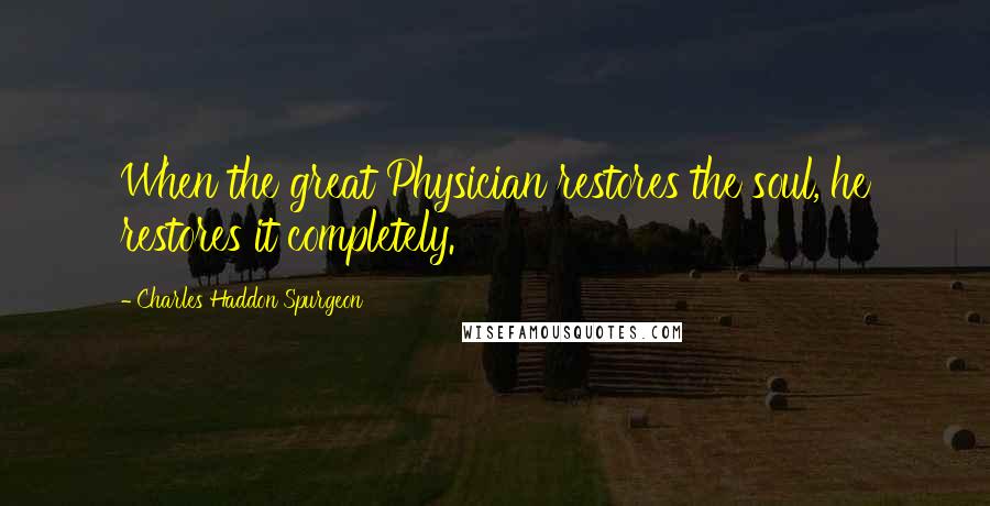 Charles Haddon Spurgeon Quotes: When the great Physician restores the soul, he restores it completely.