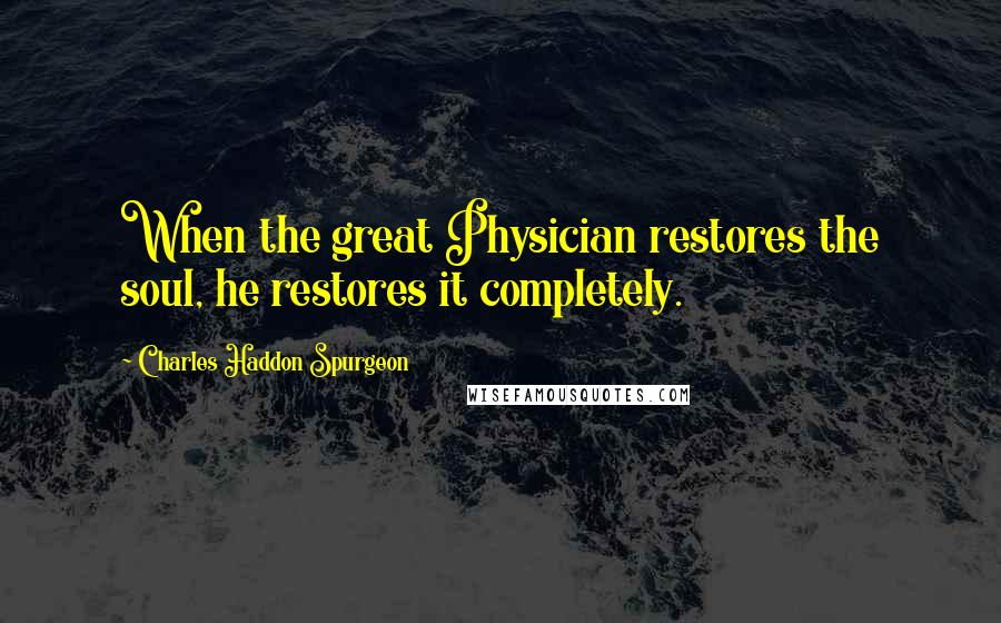 Charles Haddon Spurgeon Quotes: When the great Physician restores the soul, he restores it completely.