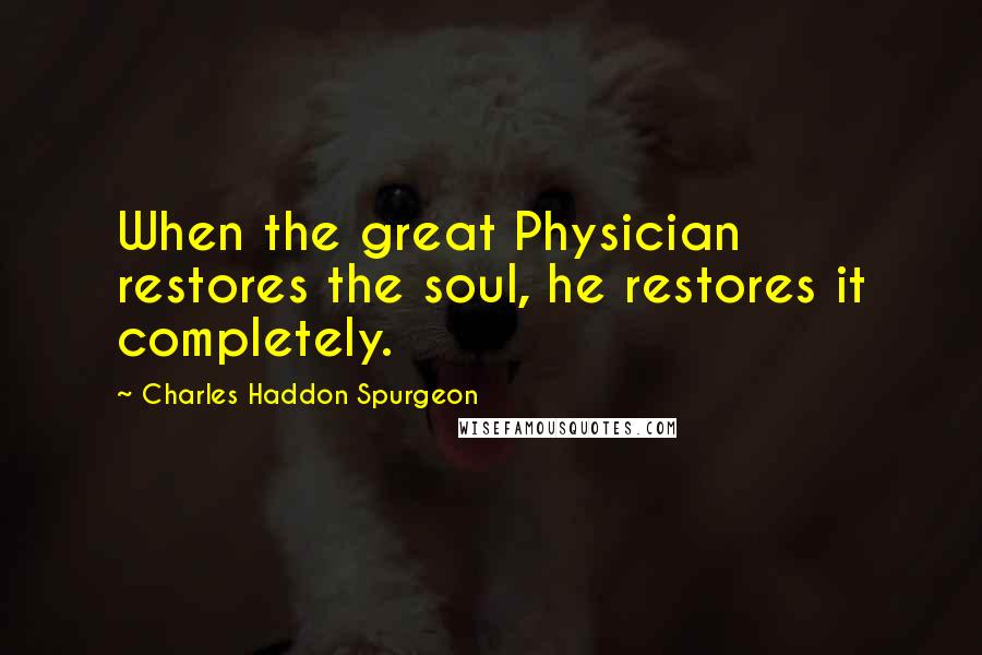 Charles Haddon Spurgeon Quotes: When the great Physician restores the soul, he restores it completely.