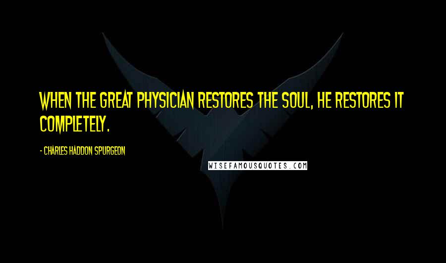 Charles Haddon Spurgeon Quotes: When the great Physician restores the soul, he restores it completely.