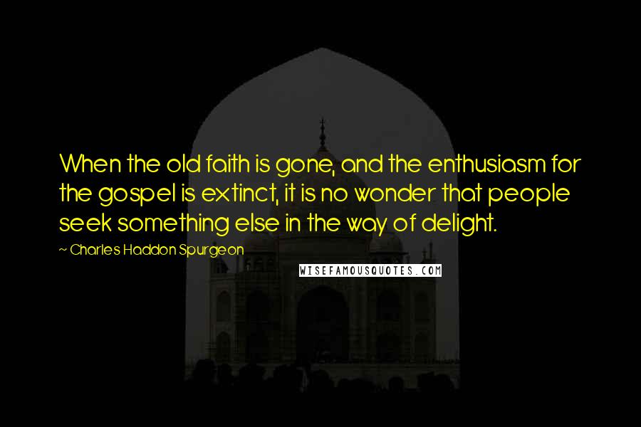 Charles Haddon Spurgeon Quotes: When the old faith is gone, and the enthusiasm for the gospel is extinct, it is no wonder that people seek something else in the way of delight.