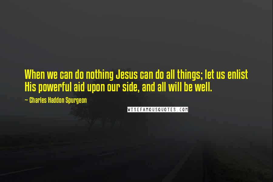 Charles Haddon Spurgeon Quotes: When we can do nothing Jesus can do all things; let us enlist His powerful aid upon our side, and all will be well.