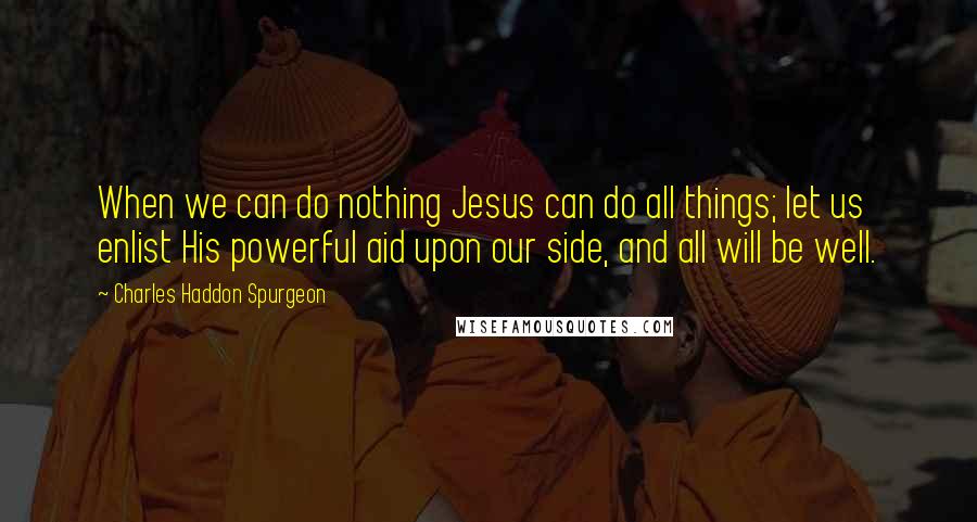 Charles Haddon Spurgeon Quotes: When we can do nothing Jesus can do all things; let us enlist His powerful aid upon our side, and all will be well.