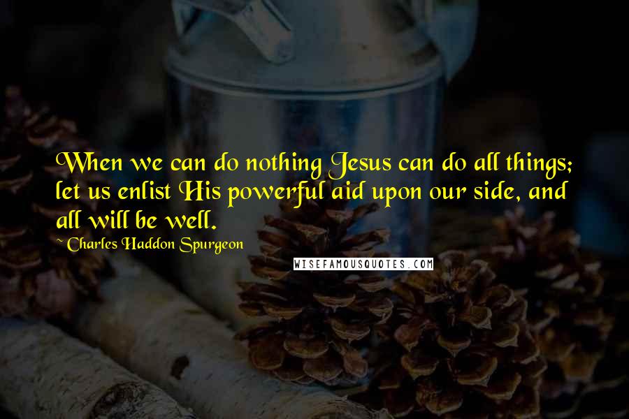 Charles Haddon Spurgeon Quotes: When we can do nothing Jesus can do all things; let us enlist His powerful aid upon our side, and all will be well.