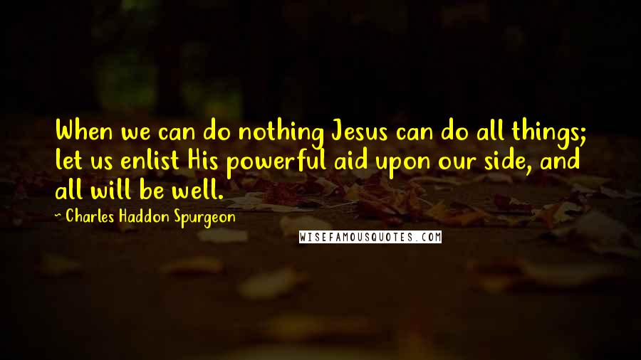 Charles Haddon Spurgeon Quotes: When we can do nothing Jesus can do all things; let us enlist His powerful aid upon our side, and all will be well.