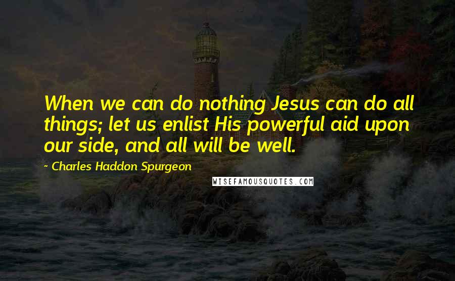 Charles Haddon Spurgeon Quotes: When we can do nothing Jesus can do all things; let us enlist His powerful aid upon our side, and all will be well.