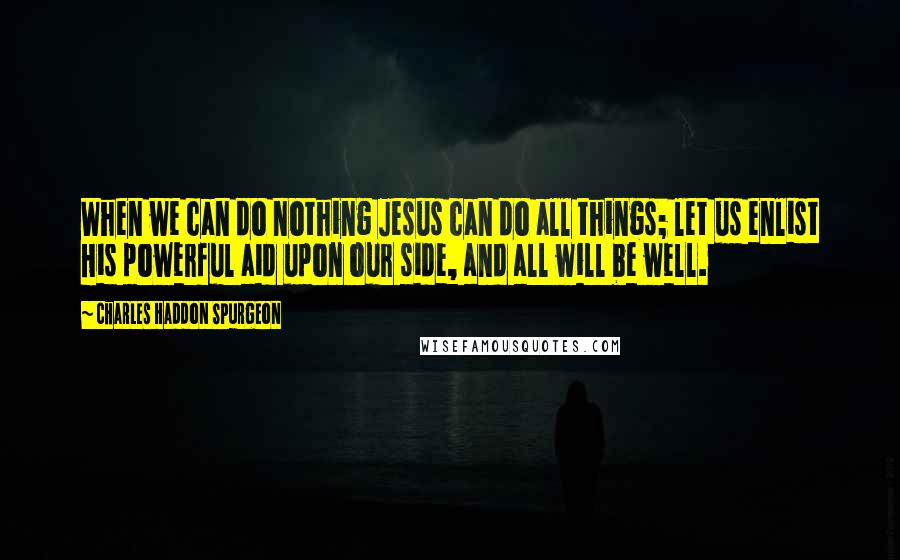 Charles Haddon Spurgeon Quotes: When we can do nothing Jesus can do all things; let us enlist His powerful aid upon our side, and all will be well.