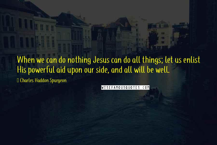 Charles Haddon Spurgeon Quotes: When we can do nothing Jesus can do all things; let us enlist His powerful aid upon our side, and all will be well.