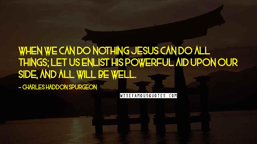 Charles Haddon Spurgeon Quotes: When we can do nothing Jesus can do all things; let us enlist His powerful aid upon our side, and all will be well.