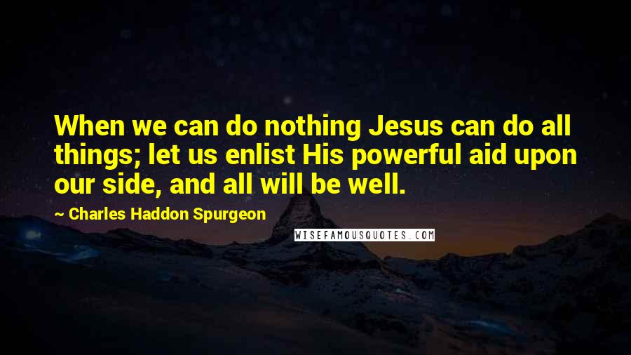 Charles Haddon Spurgeon Quotes: When we can do nothing Jesus can do all things; let us enlist His powerful aid upon our side, and all will be well.