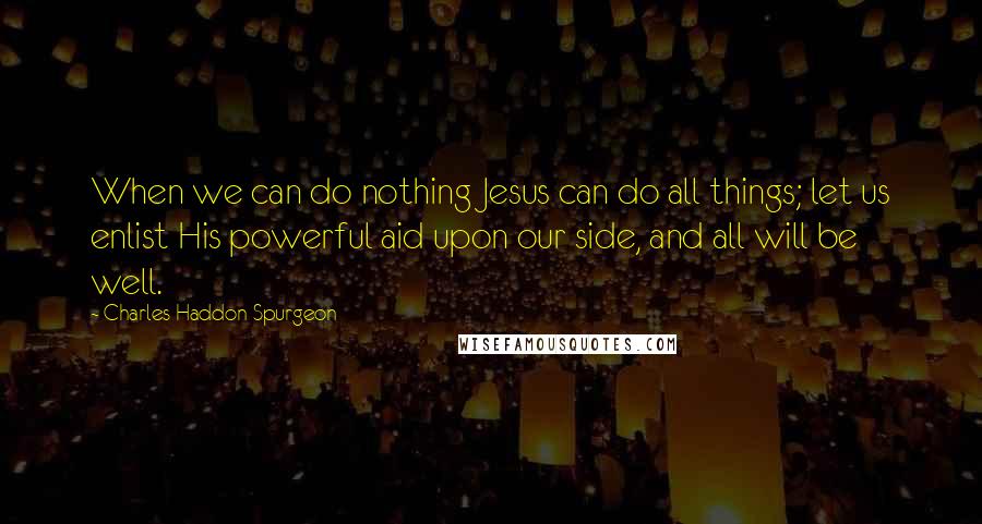 Charles Haddon Spurgeon Quotes: When we can do nothing Jesus can do all things; let us enlist His powerful aid upon our side, and all will be well.