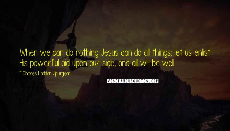 Charles Haddon Spurgeon Quotes: When we can do nothing Jesus can do all things; let us enlist His powerful aid upon our side, and all will be well.