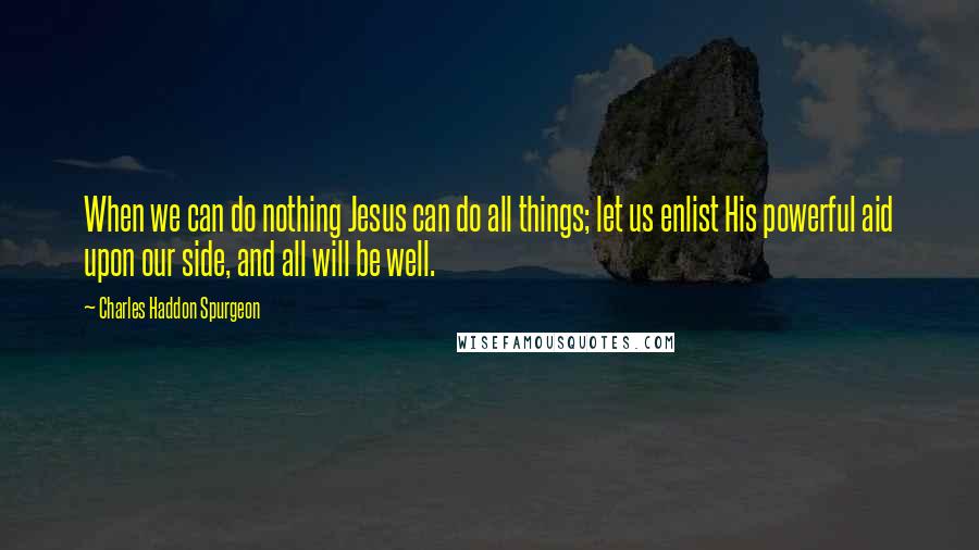 Charles Haddon Spurgeon Quotes: When we can do nothing Jesus can do all things; let us enlist His powerful aid upon our side, and all will be well.