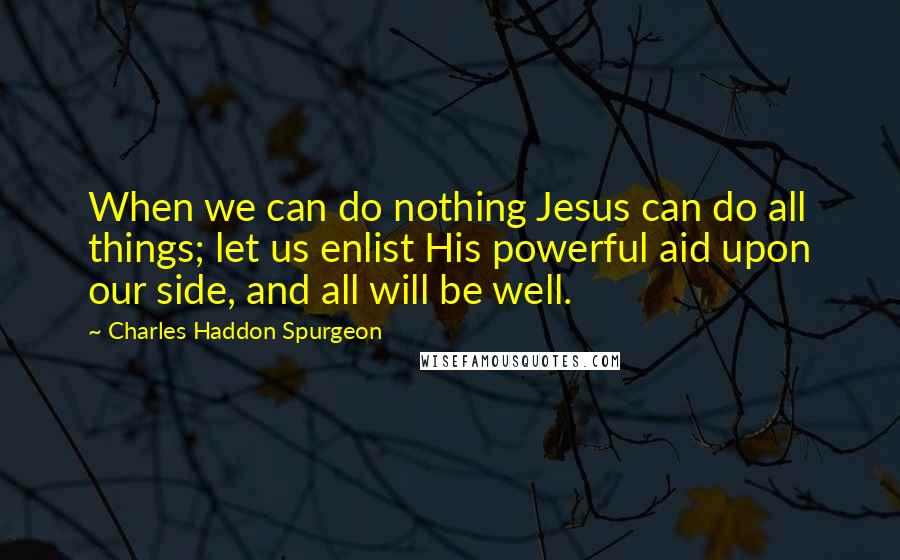 Charles Haddon Spurgeon Quotes: When we can do nothing Jesus can do all things; let us enlist His powerful aid upon our side, and all will be well.