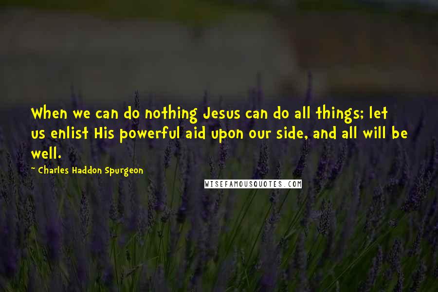 Charles Haddon Spurgeon Quotes: When we can do nothing Jesus can do all things; let us enlist His powerful aid upon our side, and all will be well.