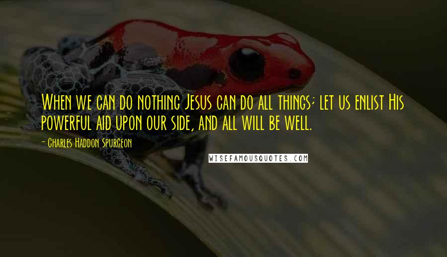 Charles Haddon Spurgeon Quotes: When we can do nothing Jesus can do all things; let us enlist His powerful aid upon our side, and all will be well.