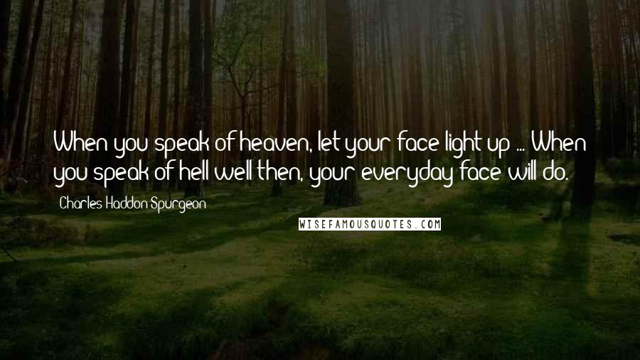 Charles Haddon Spurgeon Quotes: When you speak of heaven, let your face light up ... When you speak of hell well then, your everyday face will do.