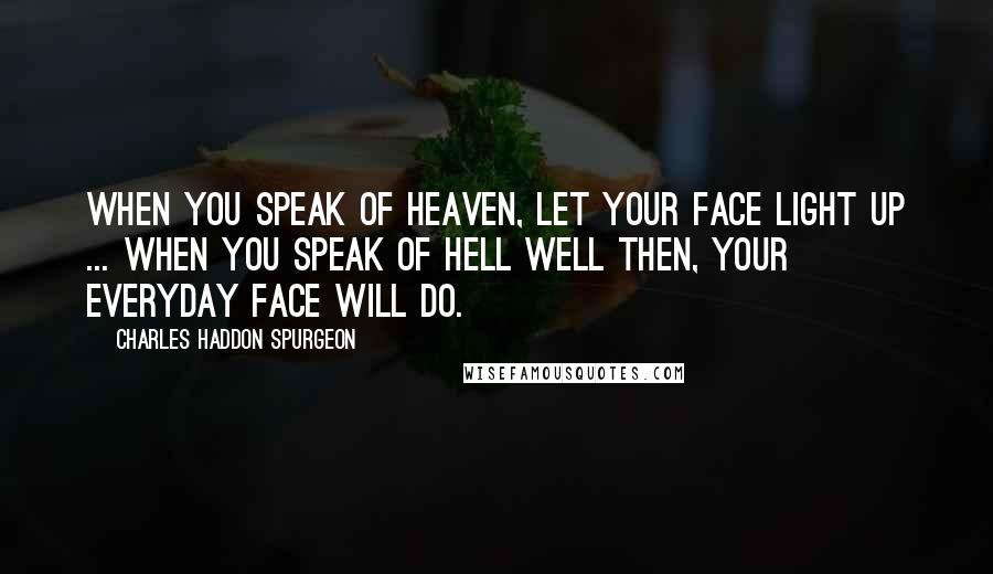 Charles Haddon Spurgeon Quotes: When you speak of heaven, let your face light up ... When you speak of hell well then, your everyday face will do.