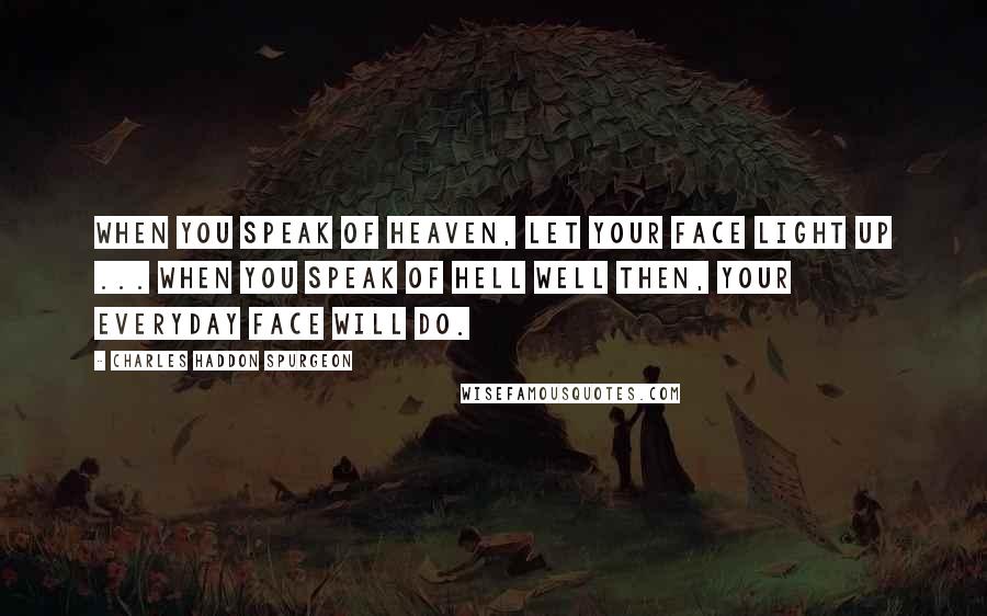 Charles Haddon Spurgeon Quotes: When you speak of heaven, let your face light up ... When you speak of hell well then, your everyday face will do.