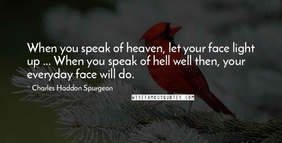 Charles Haddon Spurgeon Quotes: When you speak of heaven, let your face light up ... When you speak of hell well then, your everyday face will do.