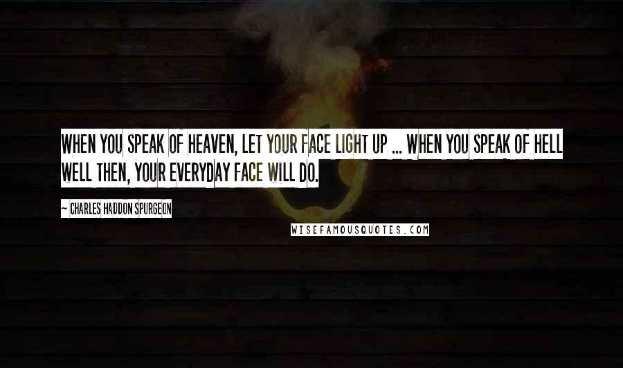 Charles Haddon Spurgeon Quotes: When you speak of heaven, let your face light up ... When you speak of hell well then, your everyday face will do.