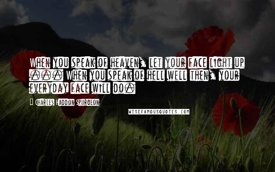Charles Haddon Spurgeon Quotes: When you speak of heaven, let your face light up ... When you speak of hell well then, your everyday face will do.