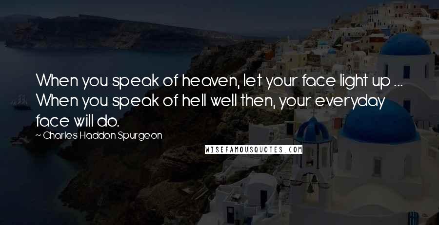 Charles Haddon Spurgeon Quotes: When you speak of heaven, let your face light up ... When you speak of hell well then, your everyday face will do.