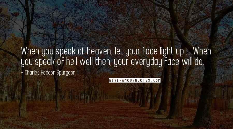 Charles Haddon Spurgeon Quotes: When you speak of heaven, let your face light up ... When you speak of hell well then, your everyday face will do.