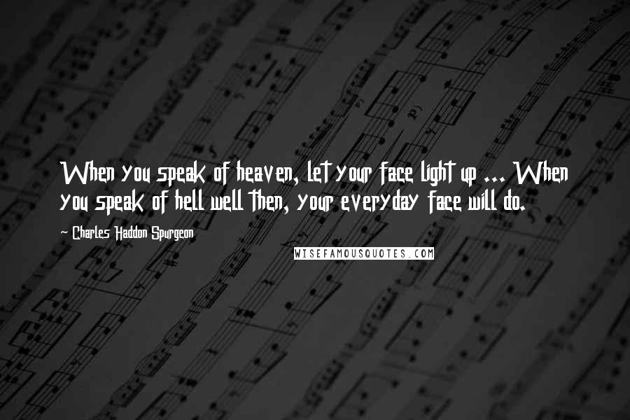 Charles Haddon Spurgeon Quotes: When you speak of heaven, let your face light up ... When you speak of hell well then, your everyday face will do.