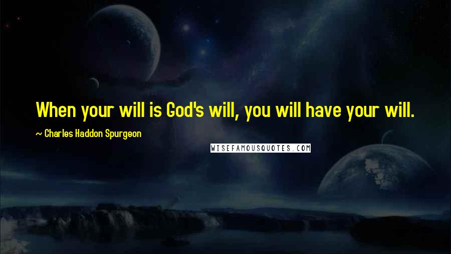 Charles Haddon Spurgeon Quotes: When your will is God's will, you will have your will.