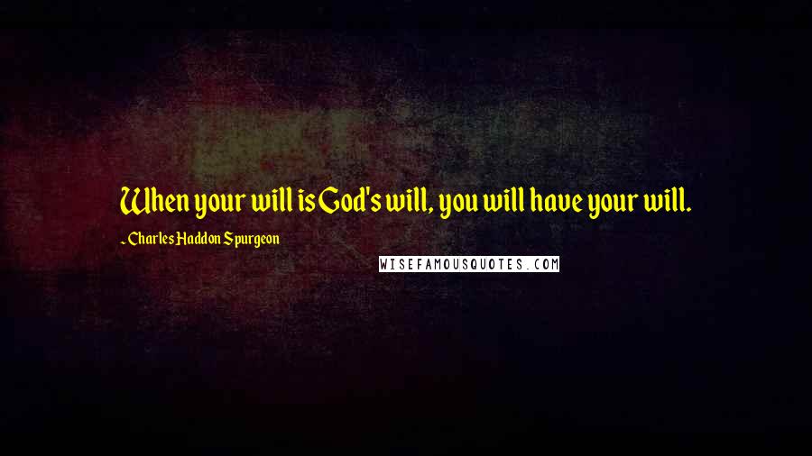 Charles Haddon Spurgeon Quotes: When your will is God's will, you will have your will.