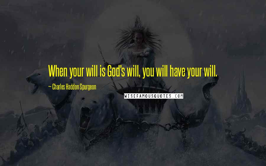 Charles Haddon Spurgeon Quotes: When your will is God's will, you will have your will.