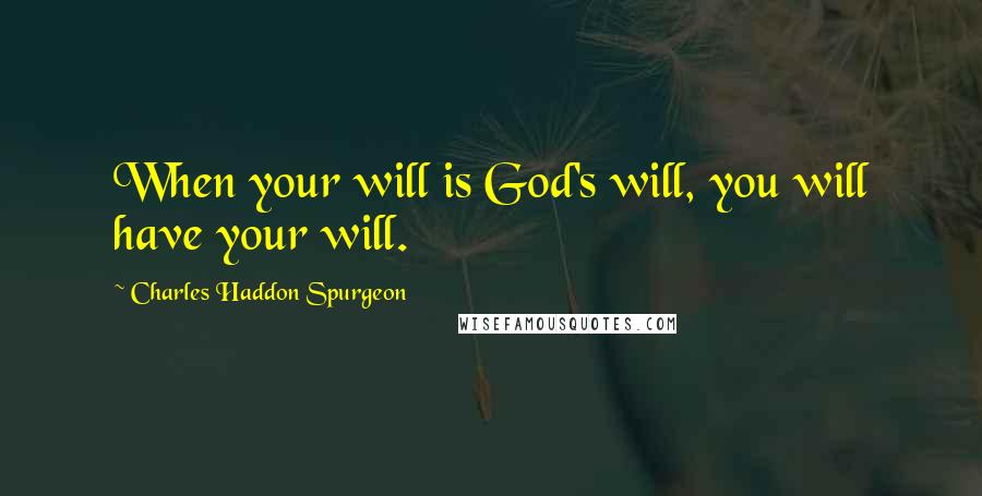 Charles Haddon Spurgeon Quotes: When your will is God's will, you will have your will.