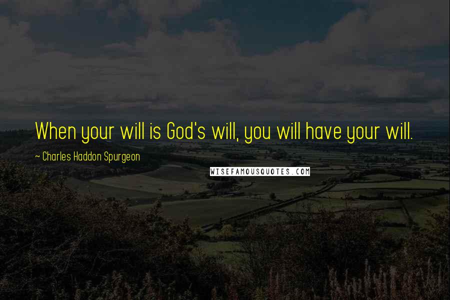 Charles Haddon Spurgeon Quotes: When your will is God's will, you will have your will.