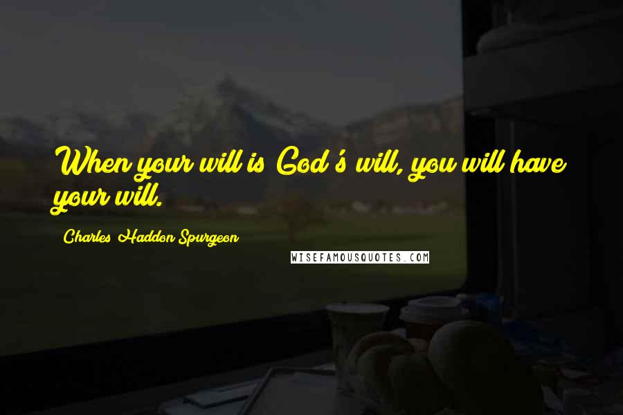 Charles Haddon Spurgeon Quotes: When your will is God's will, you will have your will.