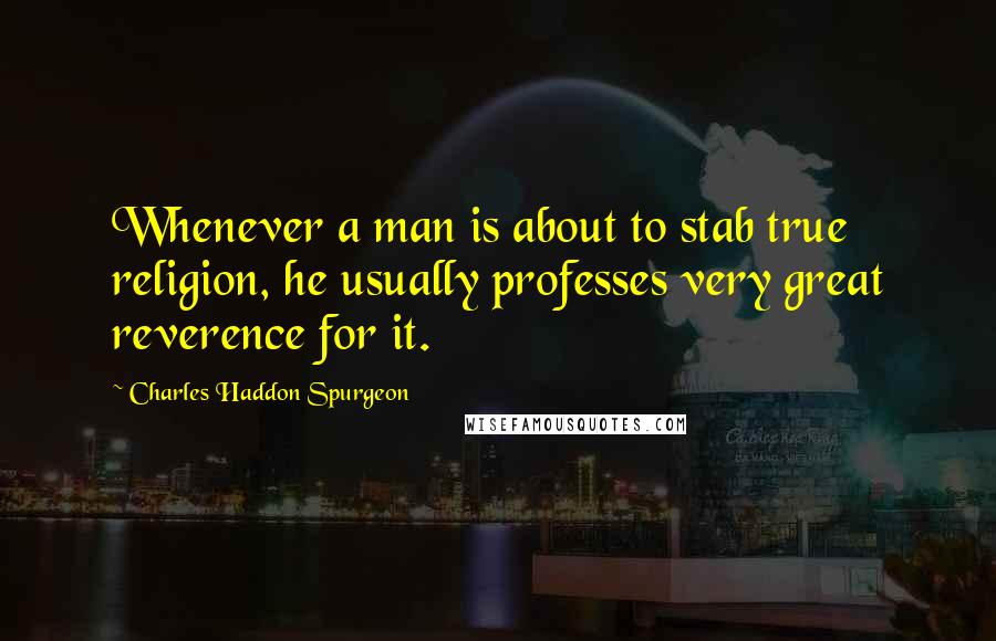 Charles Haddon Spurgeon Quotes: Whenever a man is about to stab true religion, he usually professes very great reverence for it.