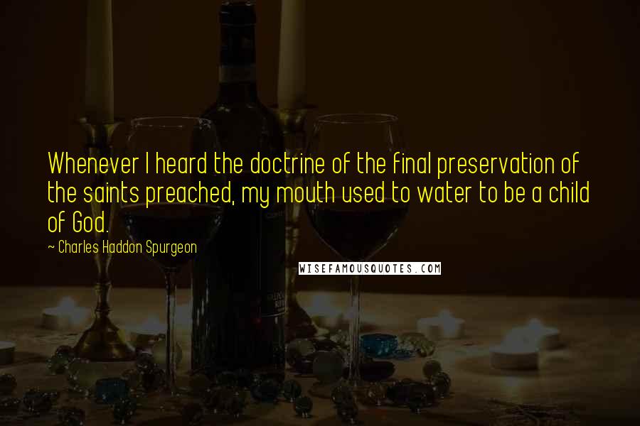 Charles Haddon Spurgeon Quotes: Whenever I heard the doctrine of the final preservation of the saints preached, my mouth used to water to be a child of God.