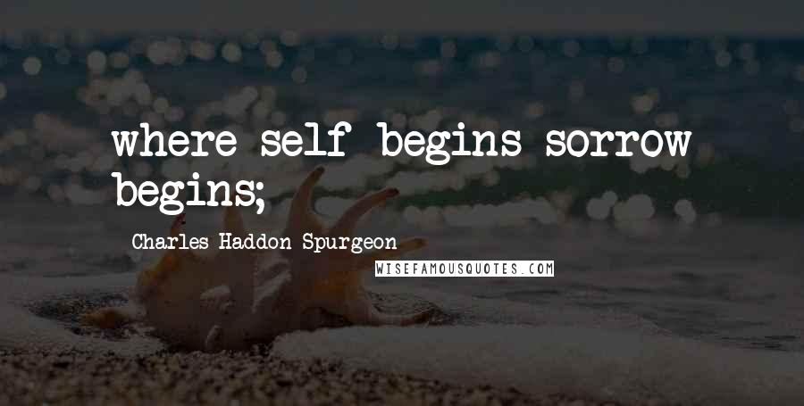 Charles Haddon Spurgeon Quotes: where self begins sorrow begins;