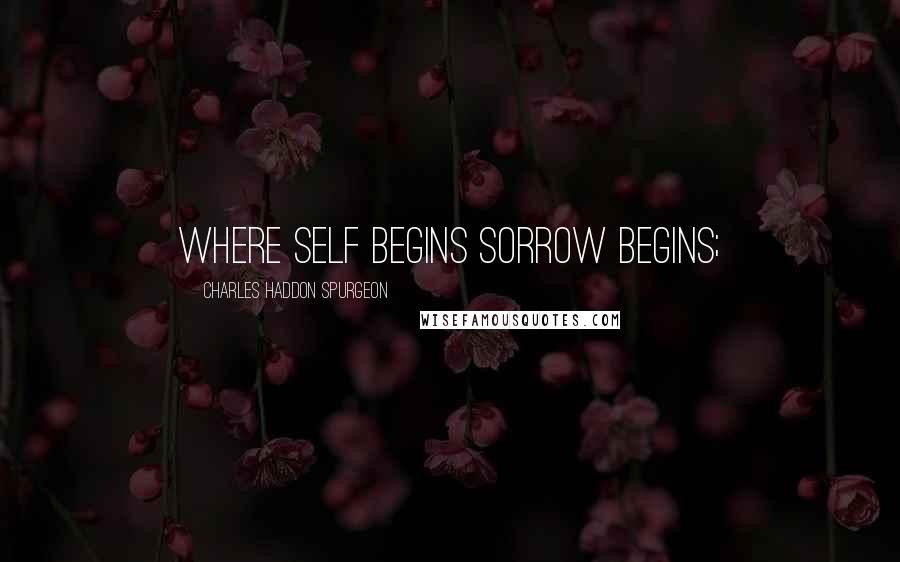 Charles Haddon Spurgeon Quotes: where self begins sorrow begins;