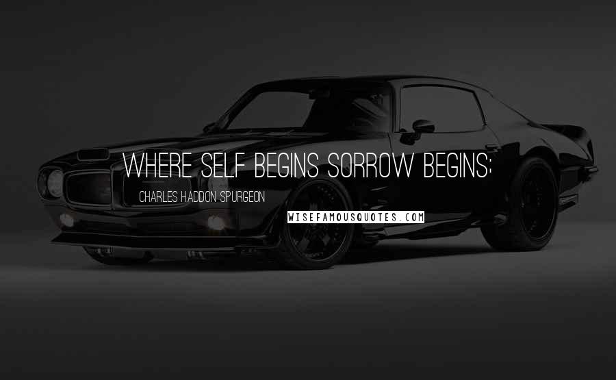 Charles Haddon Spurgeon Quotes: where self begins sorrow begins;