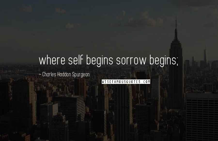 Charles Haddon Spurgeon Quotes: where self begins sorrow begins;