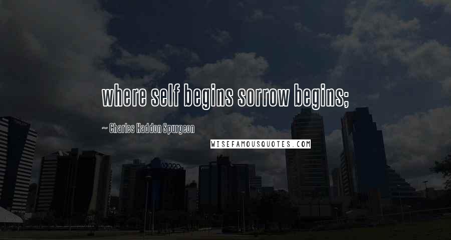 Charles Haddon Spurgeon Quotes: where self begins sorrow begins;