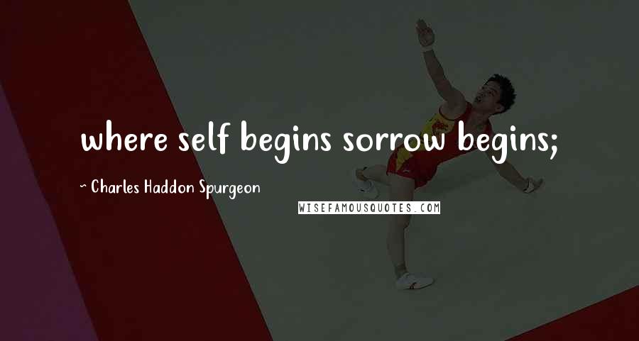 Charles Haddon Spurgeon Quotes: where self begins sorrow begins;