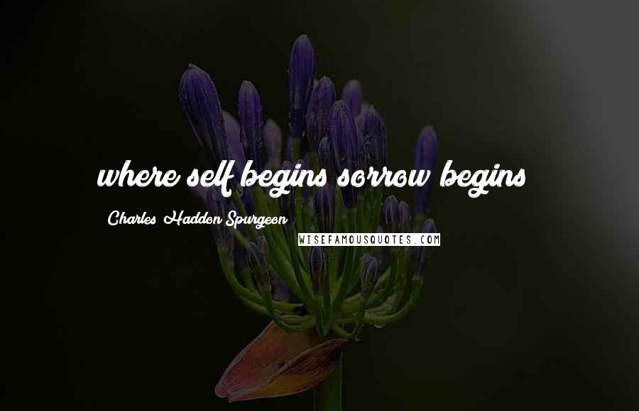 Charles Haddon Spurgeon Quotes: where self begins sorrow begins;