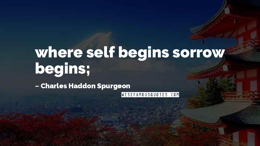 Charles Haddon Spurgeon Quotes: where self begins sorrow begins;